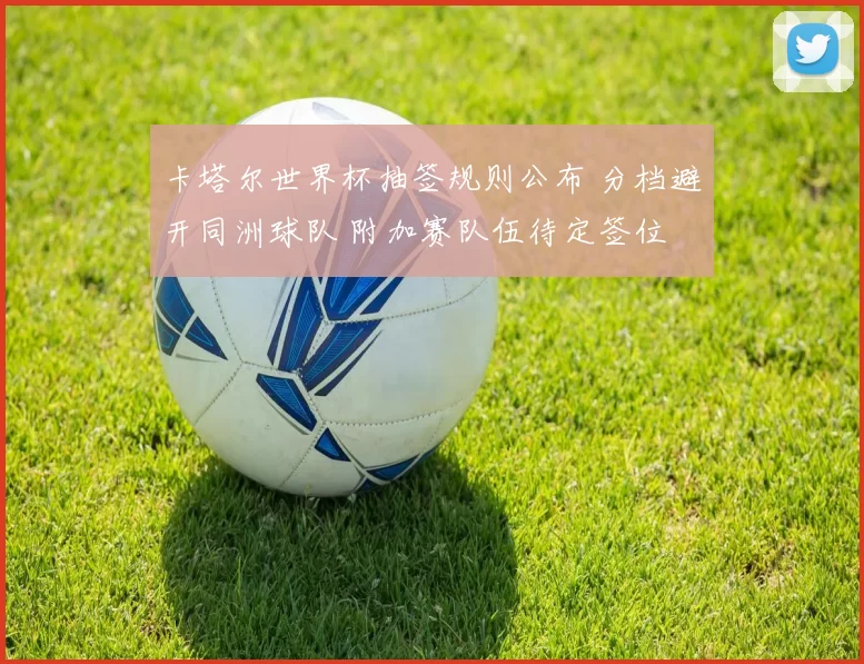 卡塔尔世界杯抽签规则公布 分档避开同洲球队 附加赛队伍待定签位