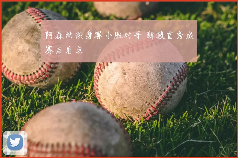 阿森纳热身赛小胜对手 新援首秀成赛后看点