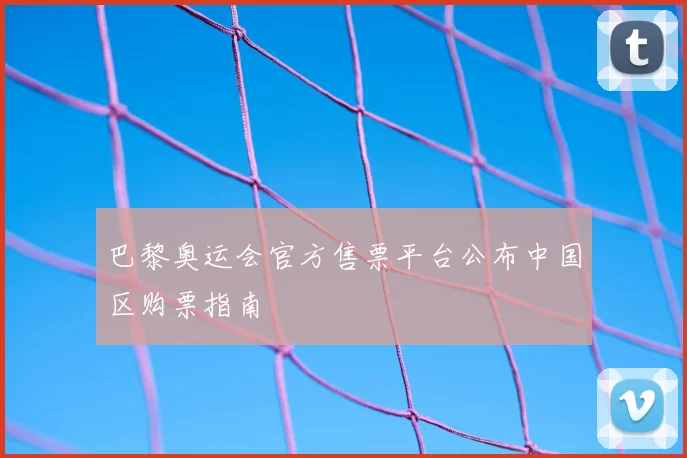 巴黎奥运会官方售票平台公布中国区购票指南