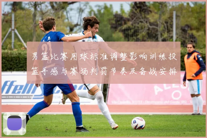 男篮比赛用球标准调整影响训练投篮手感与赛场判罚节奏及备战安排