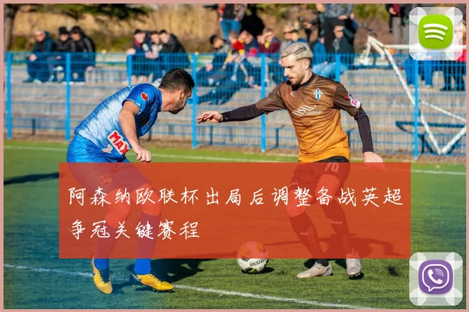 阿森纳欧联杯出局后调整备战英超争冠关键赛程