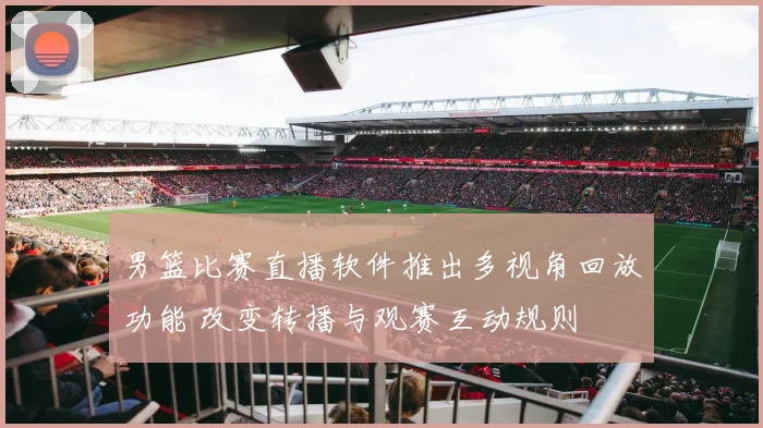 男篮比赛直播软件推出多视角回放功能 改变转播与观赛互动规则