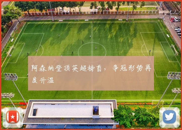 阿森纳登顶英超榜首，争冠形势再度升温