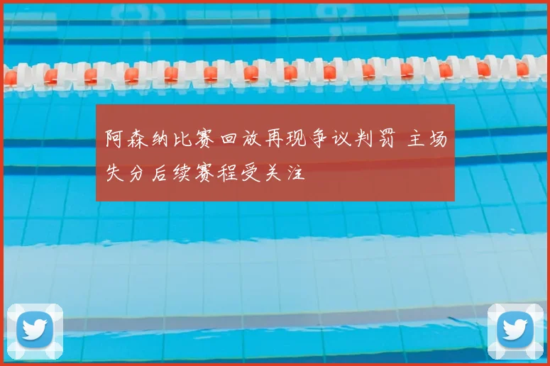 阿森纳比赛回放再现争议判罚 主场失分后续赛程受关注