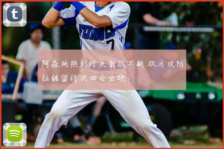 阿森纳热刺对决激战不断 双方攻防拉锯留待次回合分晓