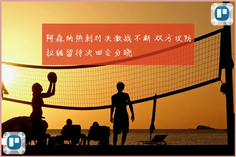 阿森纳热刺对决激战不断 双方攻防拉锯留待次回合分晓