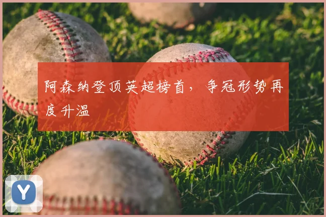 阿森纳登顶英超榜首,争冠形势再度升温